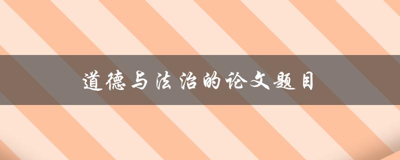 道德与法治的论文题目(如何平衡两者的关系)