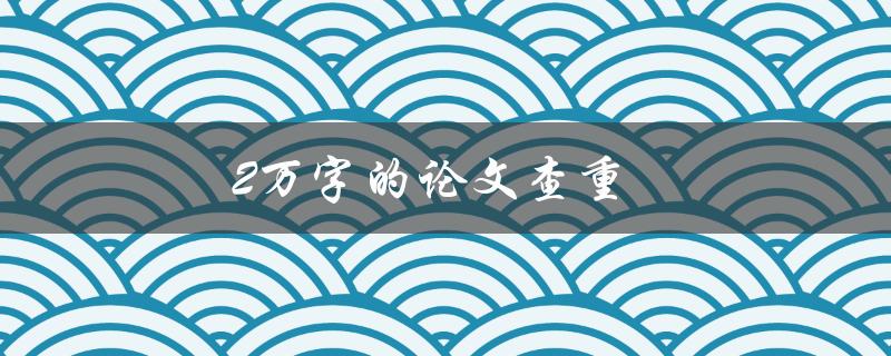 2万字的论文查重(有哪些值得推荐的查重软件？)