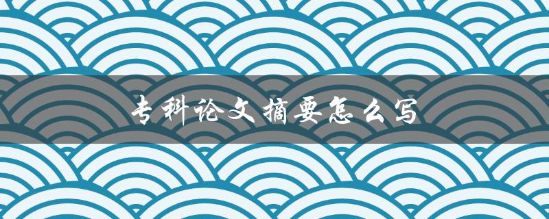 专科论文摘要怎么写(详细步骤解析)