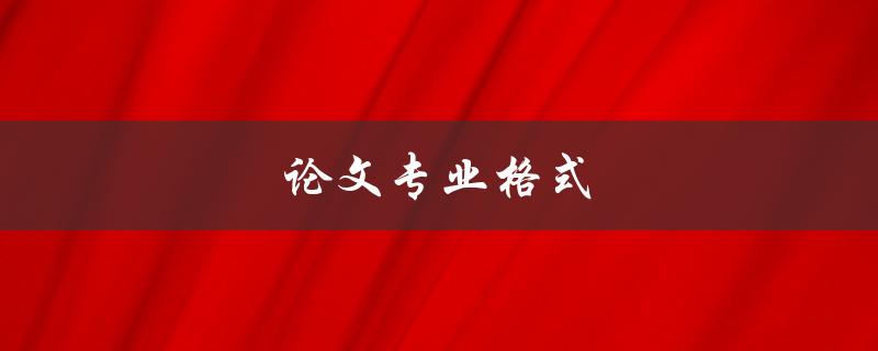 论文专业格式(如何正确使用论文格式)