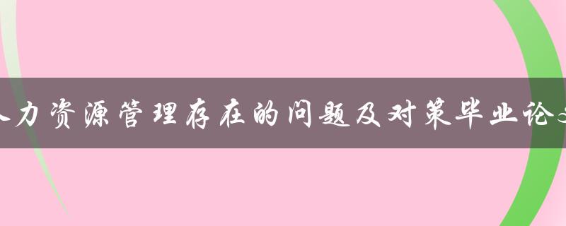 人力资源管理存在的问题及对策毕业论文