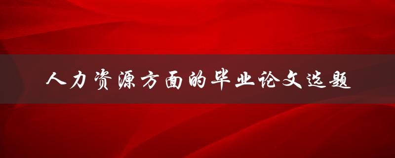 如何选择适合人力资源方面的毕业论文选题