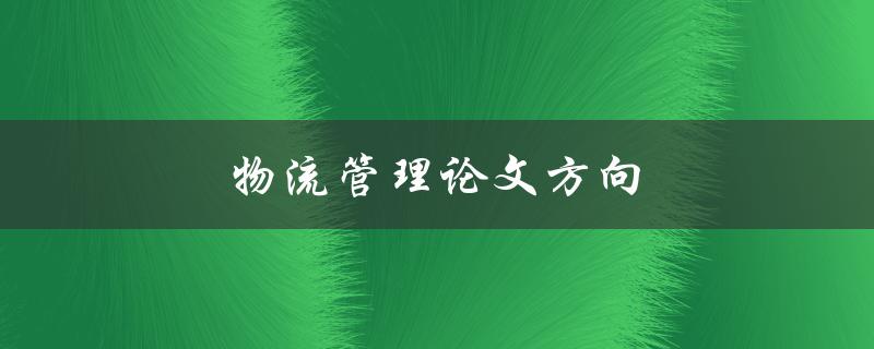 物流管理论文方向(如何选择合适的研究方向)