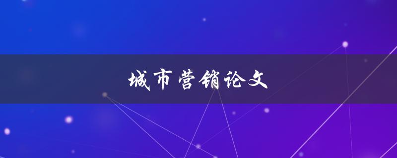 城市营销论文(如何有效推广城市品牌)