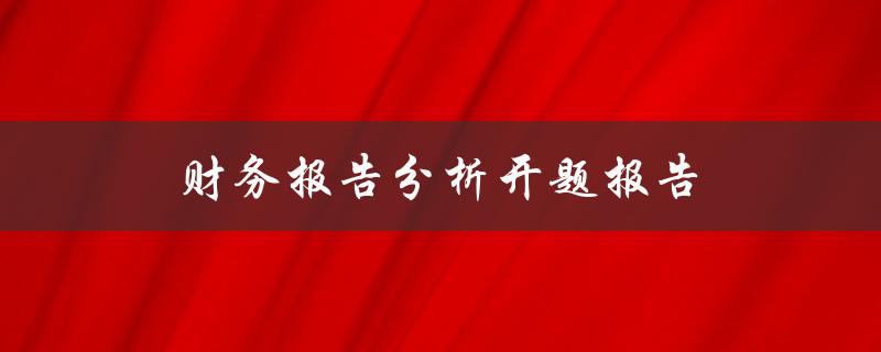 财务报告分析开题报告(如何进行有效的财务报告分析)
