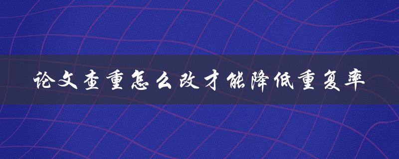 论文查重怎么改才能降低重复率