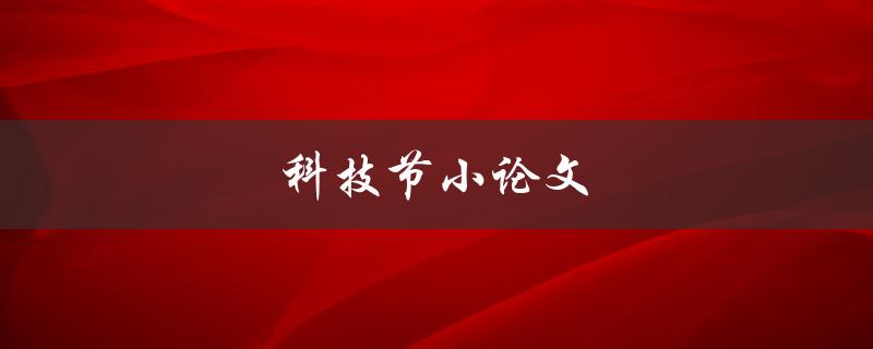 科技节小论文(如何撰写一篇优秀的科技节小论文)