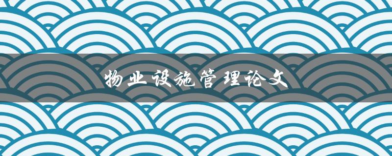 物业设施管理论文(如何提高物业设施管理效率)