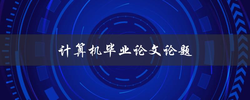 计算机毕业论文论题(如何选择合适的研究方向和题目)