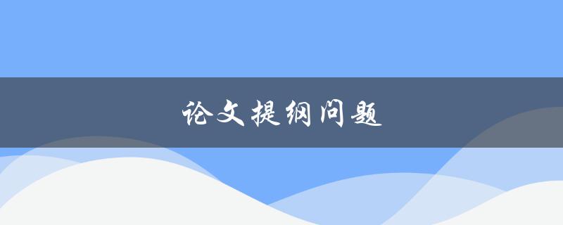 论文提纲问题(如何写出清晰有力的论文提纲)