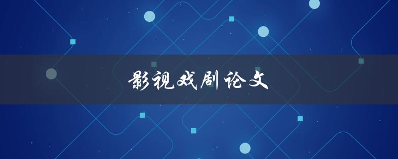 影视戏剧论文(如何写出一篇优秀的论文)