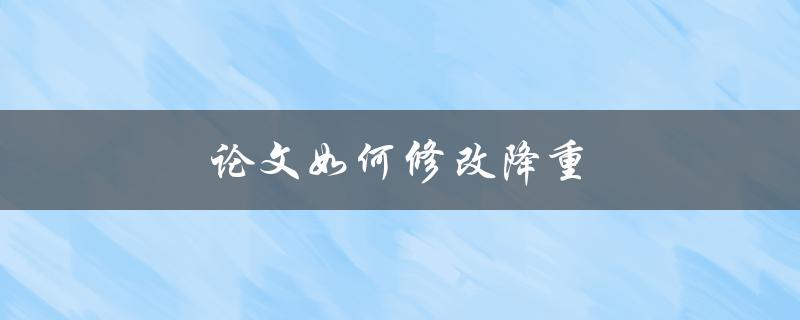论文如何修改降重(有哪些实用技巧和方法)