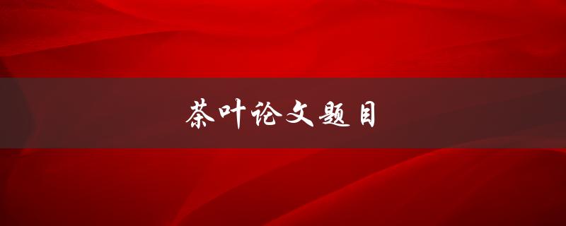 茶叶论文题目(如何选取适合自己口味的茶叶)