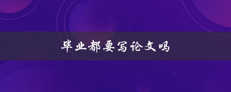 毕业都要写论文吗(毕业论文是否是必要的)