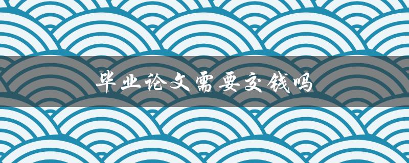 毕业论文需要交钱吗(解答你的疑惑)