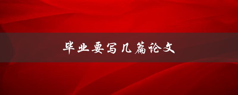毕业要写几篇论文(详解毕业论文要求及注意事项)