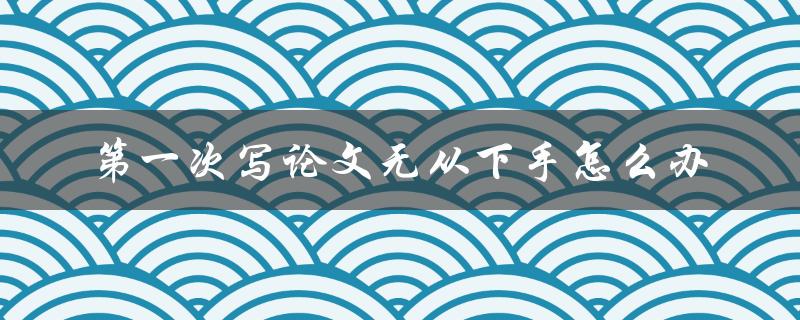 第一次写论文无从下手怎么办