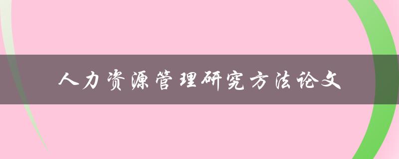 如何撰写一篇关于人力资源管理研究方法的论文