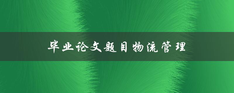 毕业论文题目物流管理(如何提高物流效率并降低成本)