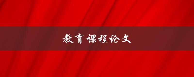 教育课程论文(如何写出高质量的作品)