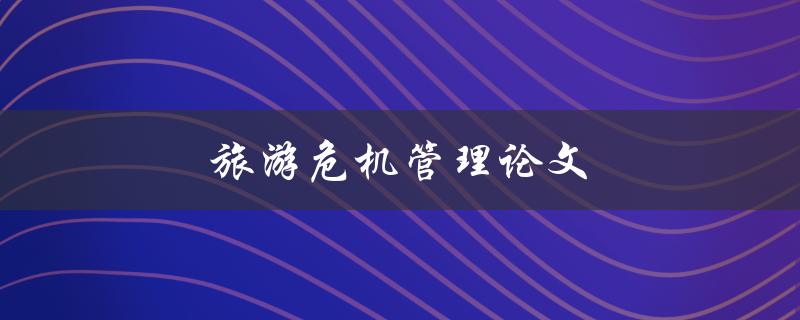 旅游危机管理论文(如何应对和解决旅游业面临的危机)