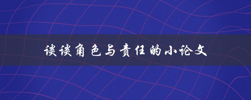 谈谈角色与责任的小论文(为什么角色和责任是不可分割的)