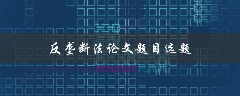 反垄断法论文题目选题(如何选择一个独具创意的研究方向)