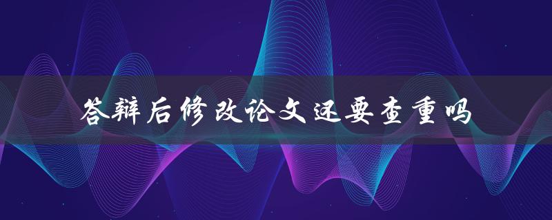 答辩后修改论文还要查重吗