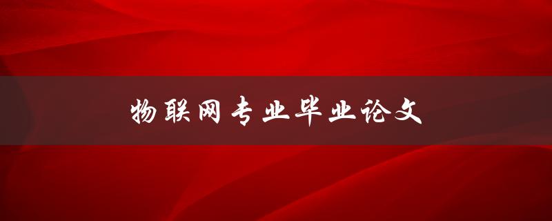 物联网专业毕业论文(如何选择研究方向和撰写高质量论文)