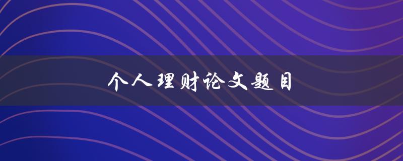 个人理财论文题目(如何实现财务自由和稳定增长)