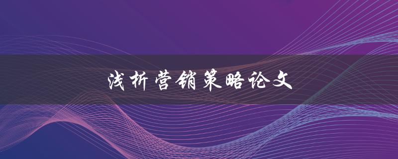 浅析营销策略论文(如何撰写高质量的研究论文)