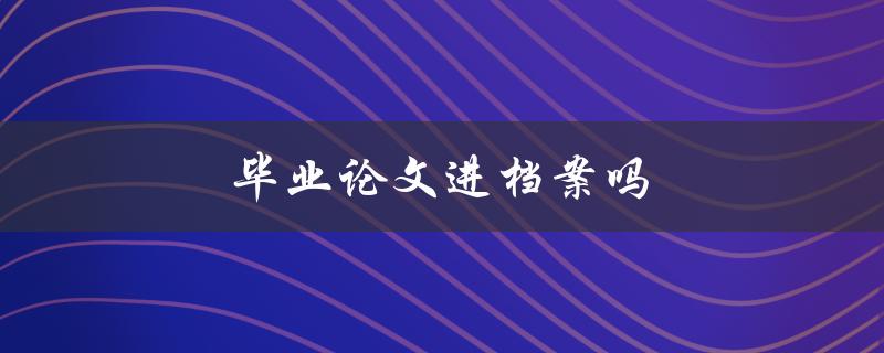 毕业论文进档案吗(毕业后的论文去哪里？)