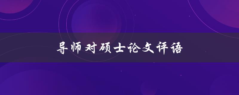 导师对硕士论文评语(如何理解和应对导师的评价)