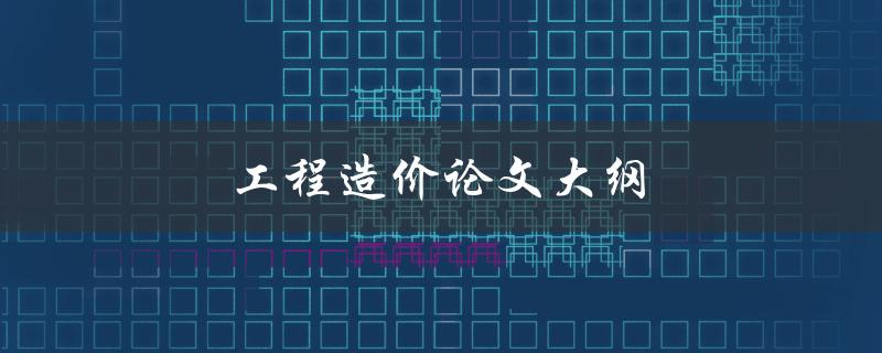 工程造价论文大纲(如何撰写完美的论文大纲)