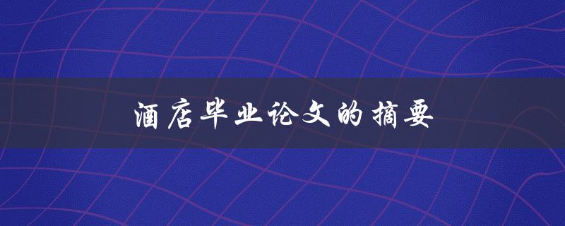 酒店毕业论文的摘要(如何撰写高质量的论文摘要)