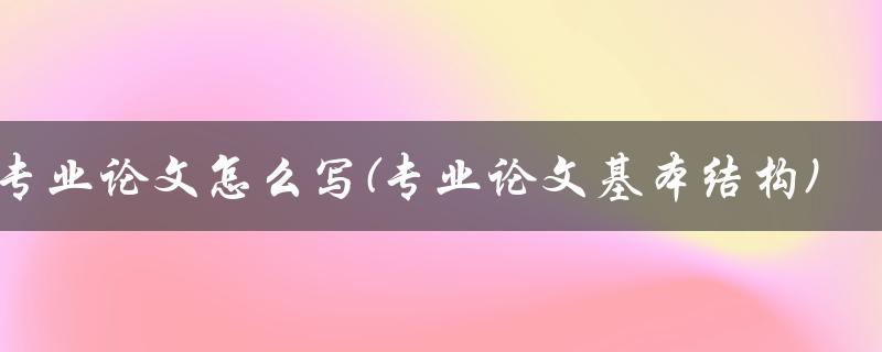 专业论文怎么写(专业论文基本结构)