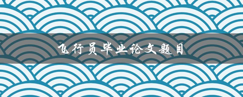 飞行员毕业论文题目(如何提高飞行安全性能)