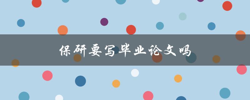 保研要写毕业论文吗(详解保研生写毕业论文的必要性)