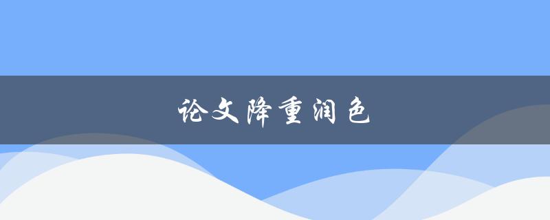 论文降重润色(如何避免抄袭并提升文笔水平)