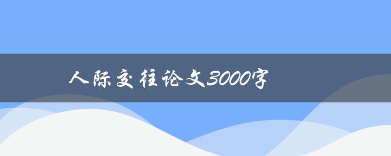 人际交往论文3000字(如何撰写高质量的论文)