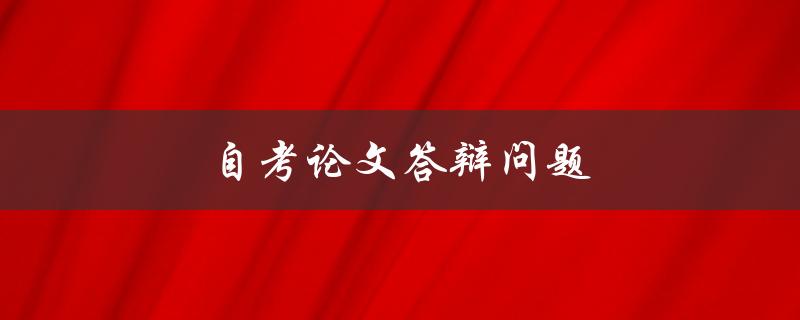 自考论文答辩问题(答辩常见问题准备)