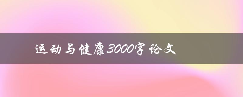 运动与健康3000字论文(如何探讨运动对健康的积极影响)