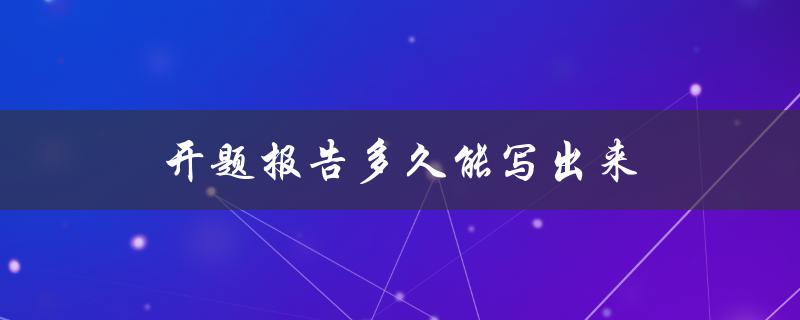 开题报告多久能写出来