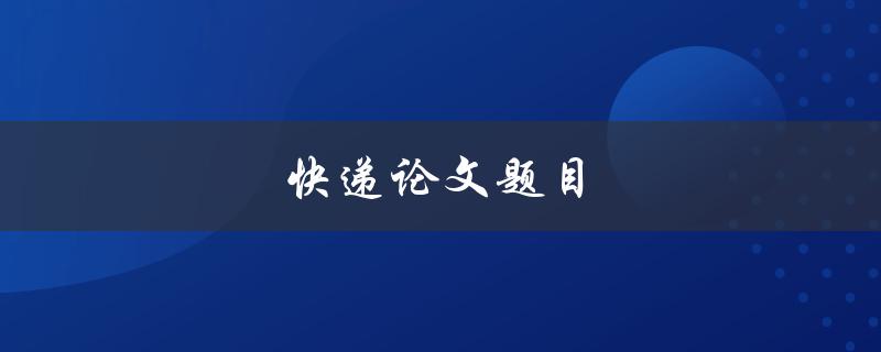 快递论文题目(如何写出让导师满意的论文题目)