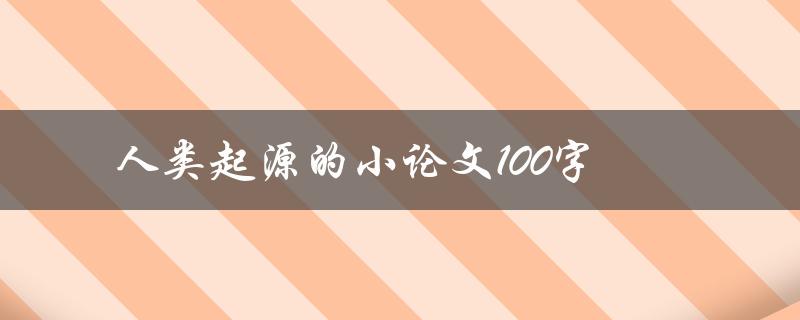 人类起源的小论文100字(人类起源的关键证据有哪些？)