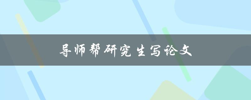 导师帮研究生写论文(如何提高学术研究水平)