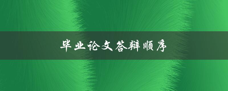毕业论文答辩顺序(如何安排论文答辩)