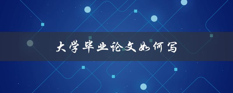 大学毕业论文如何写(全面指南)