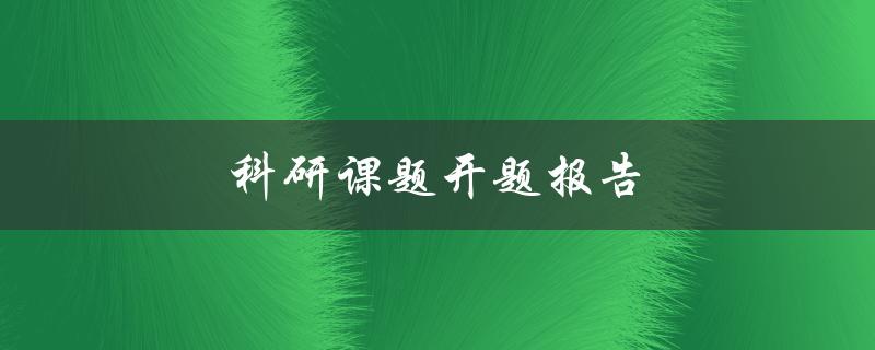科研课题开题报告(如何撰写及提交)
