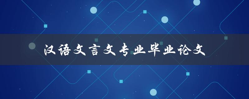 汉语文言文专业毕业论文(如何写出优秀的毕业论文)